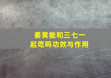 姜黄能和三七一起吃吗功效与作用