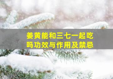 姜黄能和三七一起吃吗功效与作用及禁忌