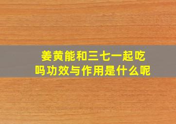 姜黄能和三七一起吃吗功效与作用是什么呢