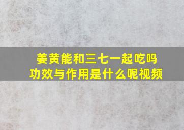 姜黄能和三七一起吃吗功效与作用是什么呢视频