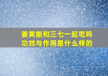 姜黄能和三七一起吃吗功效与作用是什么样的