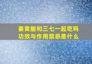 姜黄能和三七一起吃吗功效与作用禁忌是什么