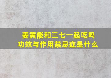 姜黄能和三七一起吃吗功效与作用禁忌症是什么