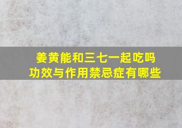 姜黄能和三七一起吃吗功效与作用禁忌症有哪些