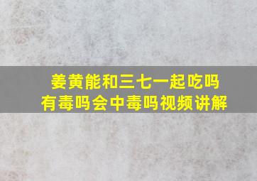 姜黄能和三七一起吃吗有毒吗会中毒吗视频讲解