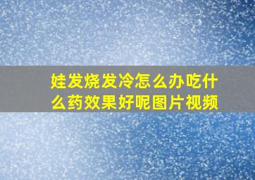 娃发烧发冷怎么办吃什么药效果好呢图片视频