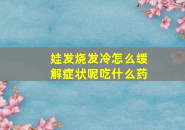 娃发烧发冷怎么缓解症状呢吃什么药