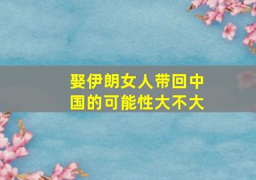 娶伊朗女人带回中国的可能性大不大