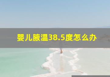 婴儿腋温38.5度怎么办