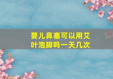 婴儿鼻塞可以用艾叶泡脚吗一天几次