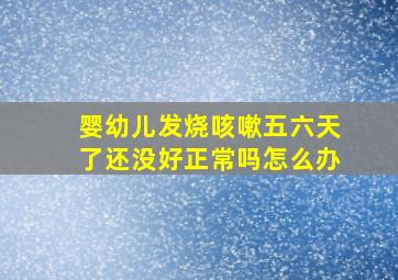 婴幼儿发烧咳嗽五六天了还没好正常吗怎么办