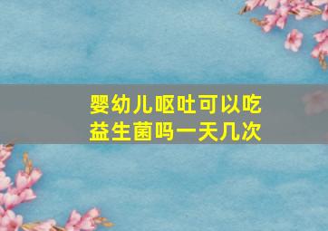 婴幼儿呕吐可以吃益生菌吗一天几次