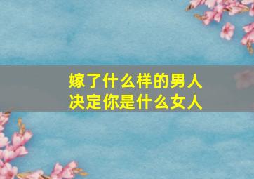 嫁了什么样的男人决定你是什么女人