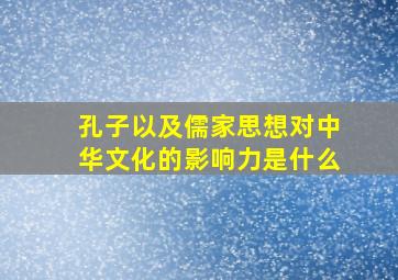 孔子以及儒家思想对中华文化的影响力是什么