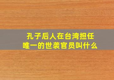 孔子后人在台湾担任唯一的世袭官员叫什么