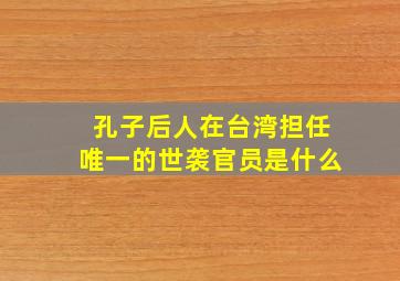 孔子后人在台湾担任唯一的世袭官员是什么