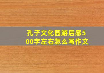 孔子文化园游后感500字左右怎么写作文