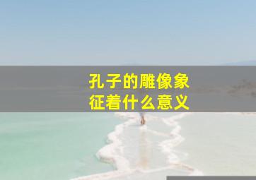 孔子的雕像象征着什么意义