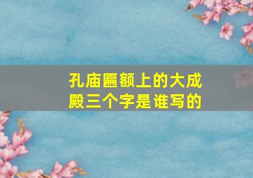 孔庙匾额上的大成殿三个字是谁写的