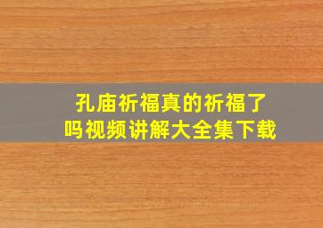 孔庙祈福真的祈福了吗视频讲解大全集下载