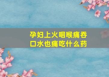 孕妇上火咽喉痛吞口水也痛吃什么药