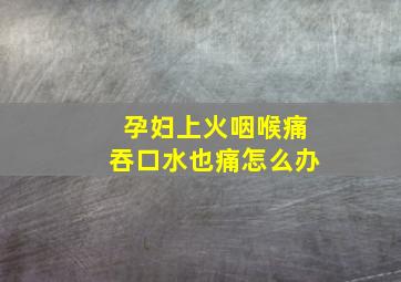 孕妇上火咽喉痛吞口水也痛怎么办