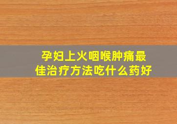 孕妇上火咽喉肿痛最佳治疗方法吃什么药好