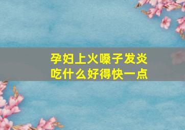 孕妇上火嗓子发炎吃什么好得快一点