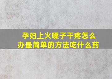 孕妇上火嗓子干疼怎么办最简单的方法吃什么药