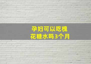 孕妇可以吃槐花糖水吗3个月