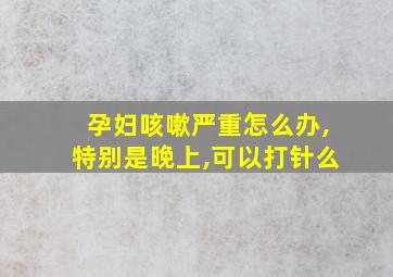 孕妇咳嗽严重怎么办,特别是晚上,可以打针么