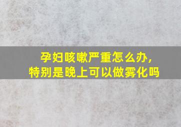 孕妇咳嗽严重怎么办,特别是晚上可以做雾化吗