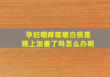 孕妇咽痒咳嗽白痰是晚上加重了吗怎么办啊