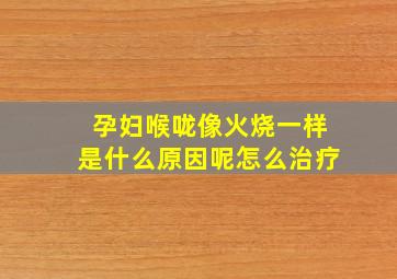 孕妇喉咙像火烧一样是什么原因呢怎么治疗