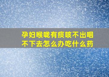 孕妇喉咙有痰咳不出咽不下去怎么办吃什么药