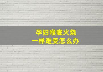 孕妇喉咙火烧一样难受怎么办