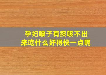 孕妇嗓子有痰咳不出来吃什么好得快一点呢