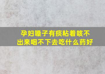 孕妇嗓子有痰粘着咳不出来咽不下去吃什么药好