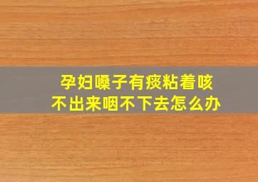 孕妇嗓子有痰粘着咳不出来咽不下去怎么办