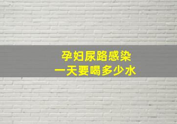 孕妇尿路感染一天要喝多少水