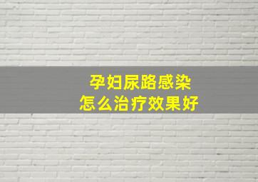 孕妇尿路感染怎么治疗效果好