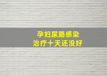 孕妇尿路感染治疗十天还没好