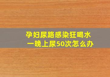 孕妇尿路感染狂喝水一晚上尿50次怎么办