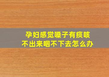 孕妇感觉嗓子有痰咳不出来咽不下去怎么办