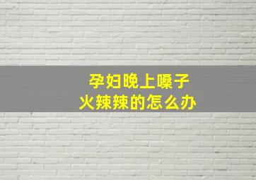 孕妇晚上嗓子火辣辣的怎么办