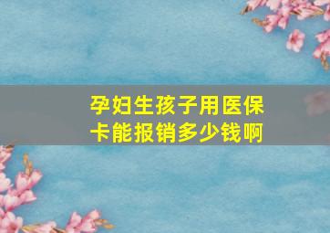 孕妇生孩子用医保卡能报销多少钱啊