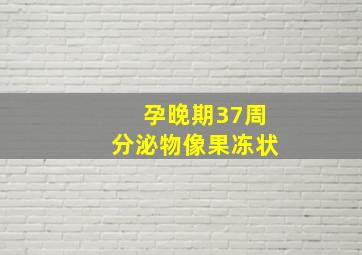 孕晚期37周分泌物像果冻状