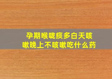 孕期喉咙痰多白天咳嗽晚上不咳嗽吃什么药