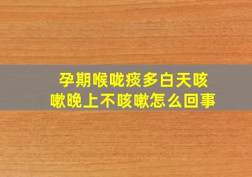 孕期喉咙痰多白天咳嗽晚上不咳嗽怎么回事