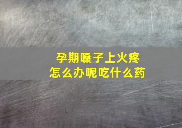 孕期嗓子上火疼怎么办呢吃什么药